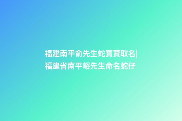福建南平俞先生蛇寶寶取名|福建省南平峪先生命名蛇仔-第1張-公司起名-玄機派
